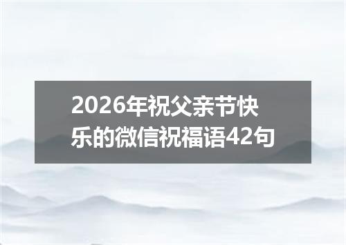 2026年祝父亲节快乐的微信祝福语42句
