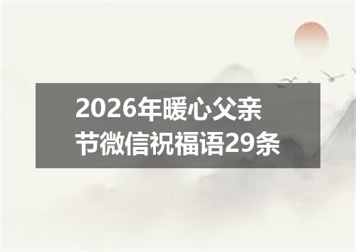 2026年暖心父亲节微信祝福语29条