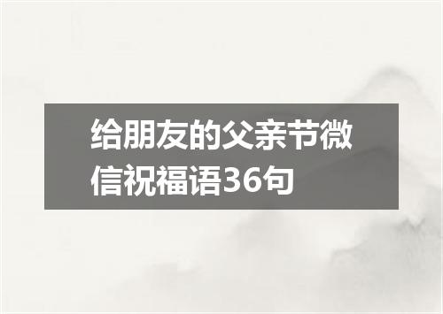 给朋友的父亲节微信祝福语36句