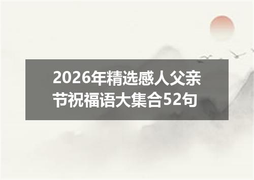 2026年精选感人父亲节祝福语大集合52句