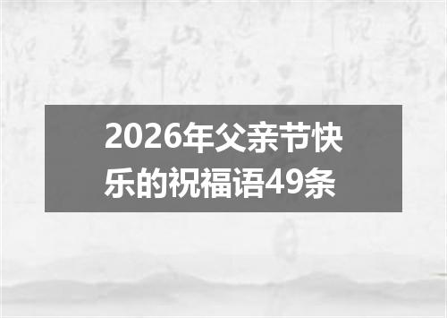 2026年父亲节快乐的祝福语49条