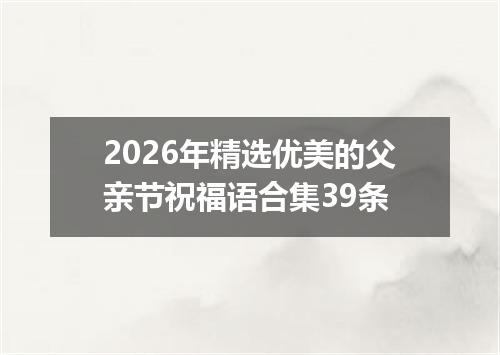 2026年精选优美的父亲节祝福语合集39条