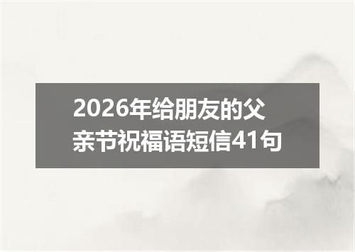 2026年给朋友的父亲节祝福语短信41句