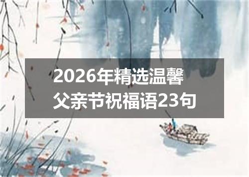 2026年精选温馨父亲节祝福语23句