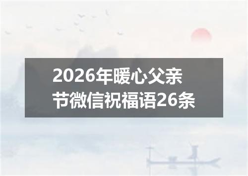 2026年暖心父亲节微信祝福语26条