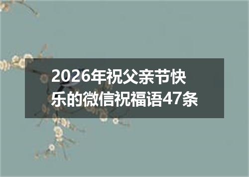 2026年祝父亲节快乐的微信祝福语47条