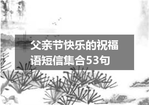 父亲节快乐的祝福语短信集合53句