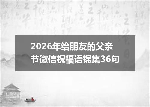 2026年给朋友的父亲节微信祝福语锦集36句