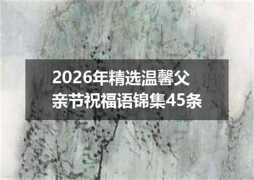 2026年精选温馨父亲节祝福语锦集45条