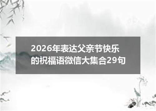 2026年表达父亲节快乐的祝福语微信大集合29句