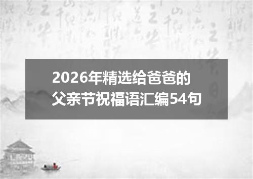 2026年精选给爸爸的父亲节祝福语汇编54句