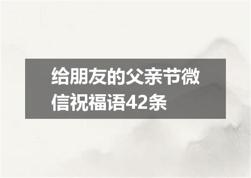 给朋友的父亲节微信祝福语42条
