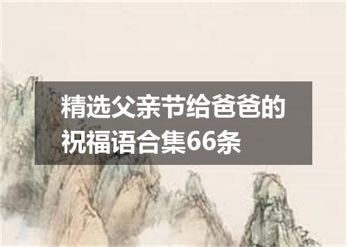 精选父亲节给爸爸的祝福语合集66条