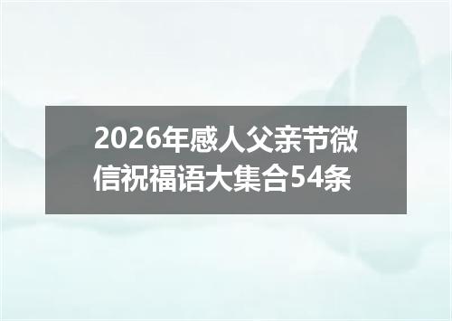 2026年感人父亲节微信祝福语大集合54条