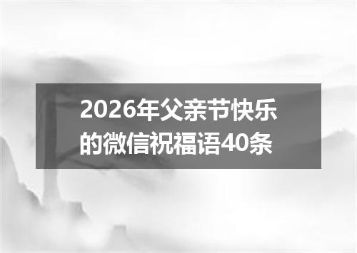 2026年父亲节快乐的微信祝福语40条