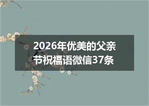 2026年优美的父亲节祝福语微信37条
