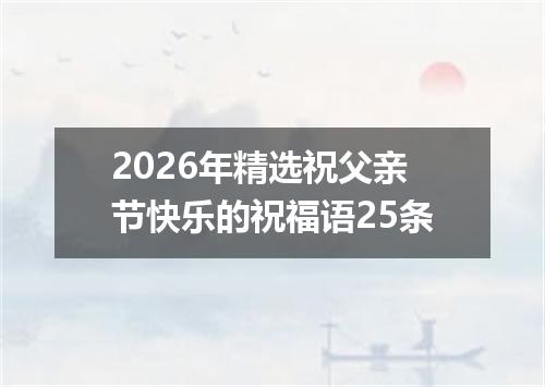 2026年精选祝父亲节快乐的祝福语25条