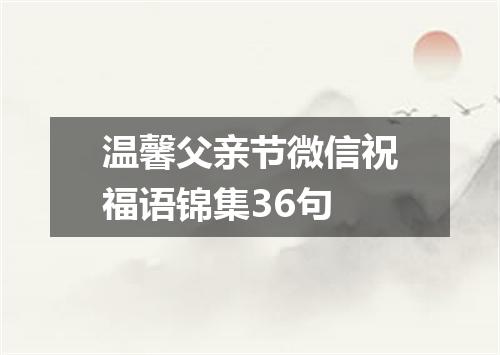 温馨父亲节微信祝福语锦集36句