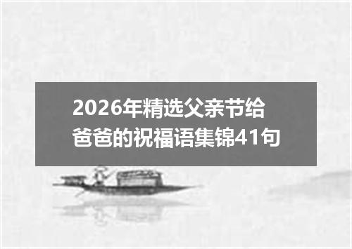 2026年精选父亲节给爸爸的祝福语集锦41句