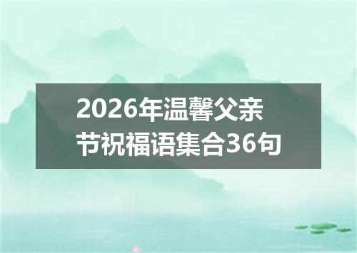 2026年温馨父亲节祝福语集合36句