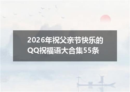 2026年祝父亲节快乐的QQ祝福语大合集55条