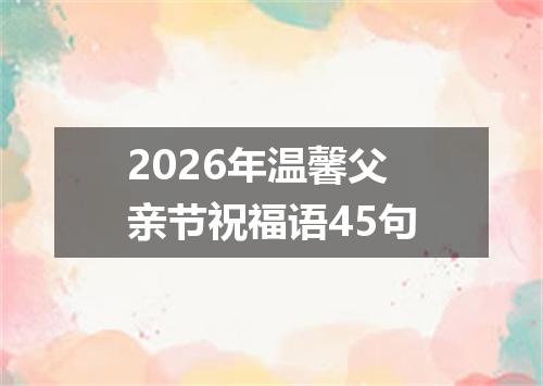 2026年温馨父亲节祝福语45句
