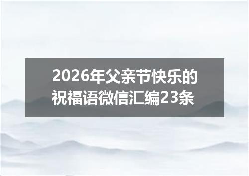 2026年父亲节快乐的祝福语微信汇编23条