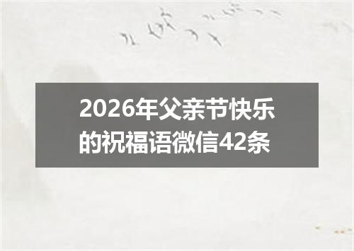 2026年父亲节快乐的祝福语微信42条