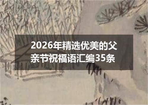 2026年精选优美的父亲节祝福语汇编35条