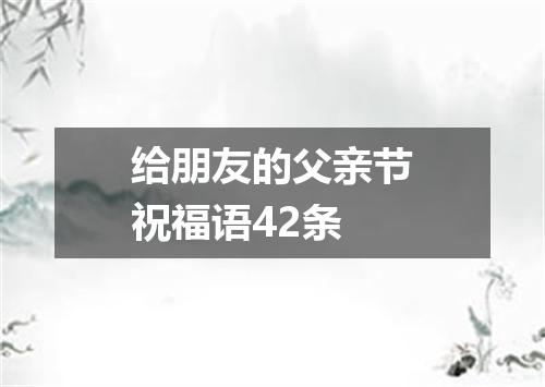 给朋友的父亲节祝福语42条