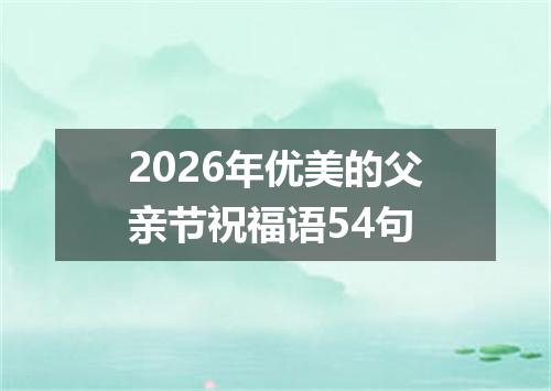 2026年优美的父亲节祝福语54句