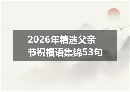 2026年精选父亲节祝福语集锦53句