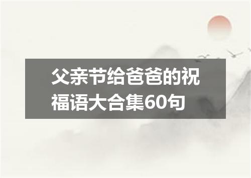 父亲节给爸爸的祝福语大合集60句