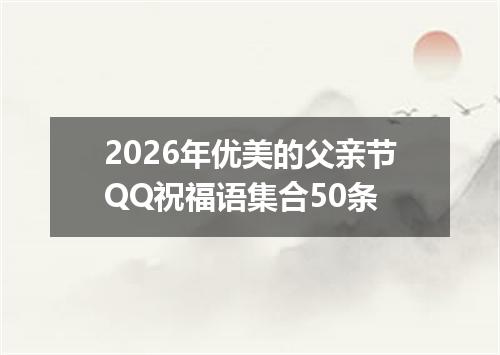 2026年优美的父亲节QQ祝福语集合50条