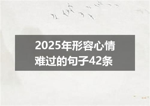 2025年形容心情难过的句子42条