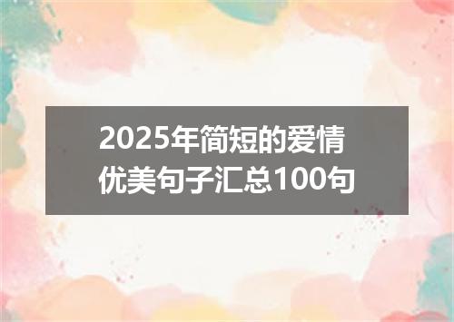 2025年简短的爱情优美句子汇总100句