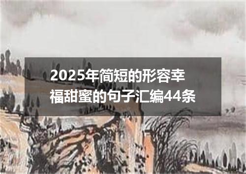 2025年简短的形容幸福甜蜜的句子汇编44条