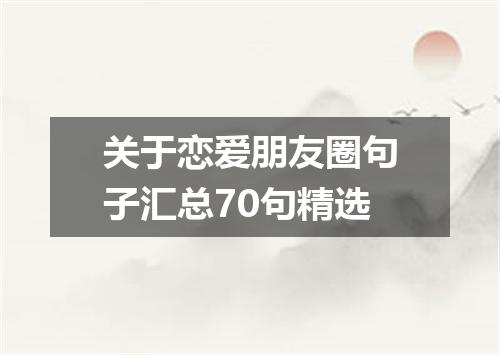 关于恋爱朋友圈句子汇总70句精选