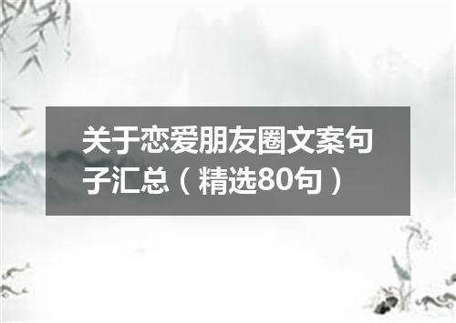 关于恋爱朋友圈文案句子汇总（精选80句）