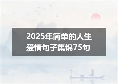 2025年简单的人生爱情句子集锦75句