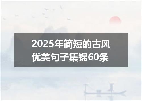 2025年简短的古风优美句子集锦60条