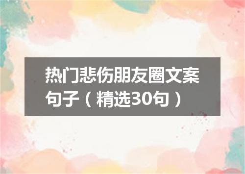 热门悲伤朋友圈文案句子（精选30句）