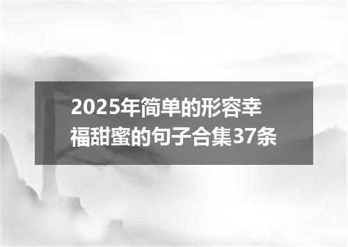 2025年简单的形容幸福甜蜜的句子合集37条