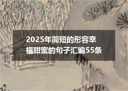 2025年简短的形容幸福甜蜜的句子汇编55条
