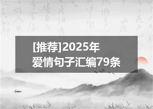 [推荐]2025年爱情句子汇编79条