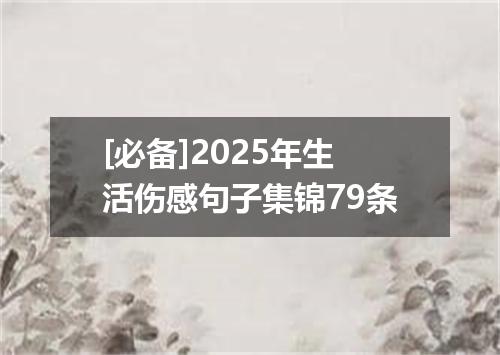 [必备]2025年生活伤感句子集锦79条