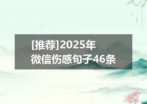 [推荐]2025年微信伤感句子46条