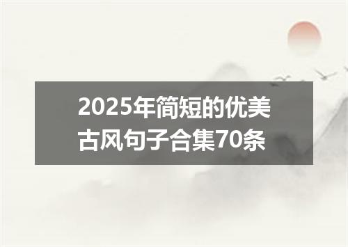 2025年简短的优美古风句子合集70条