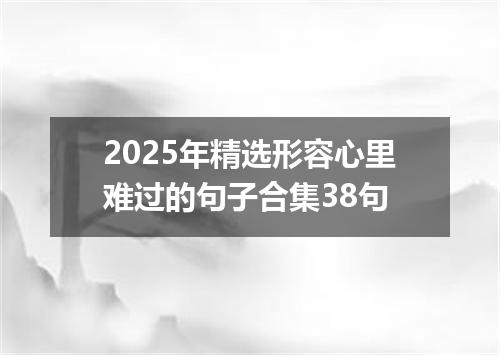 2025年精选形容心里难过的句子合集38句