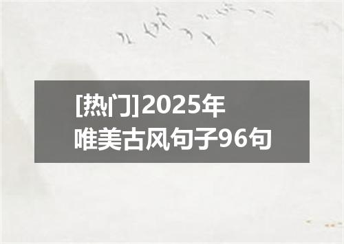 [热门]2025年唯美古风句子96句